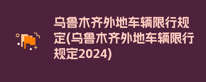 乌鲁木齐外地车辆限行规定(乌鲁木齐外地车辆限行规定2024)