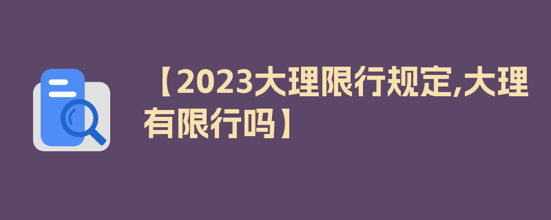 【2023大理限行规定,大理有限行吗】