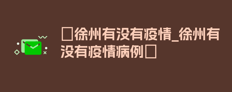 〖徐州有没有疫情_徐州有没有疫情病例〗