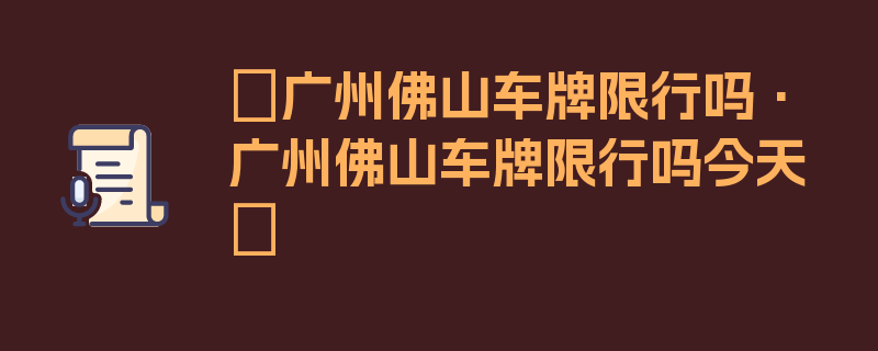 〖广州佛山车牌限行吗·广州佛山车牌限行吗今天〗