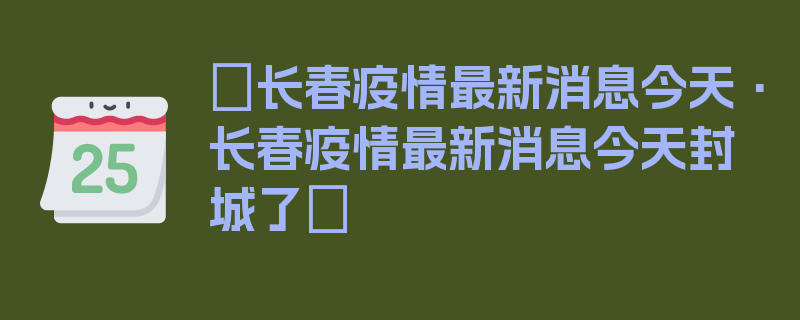 〖长春疫情最新消息今天·长春疫情最新消息今天封城了〗