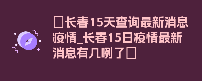 〖长春15天查询最新消息疫情_长春15日疫情最新消息有几咧了〗