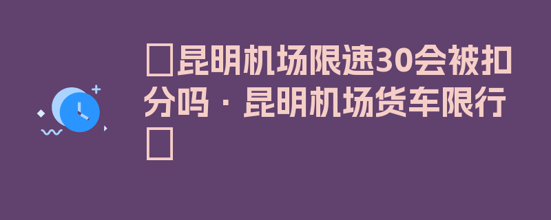 〖昆明机场限速30会被扣分吗·昆明机场货车限行〗