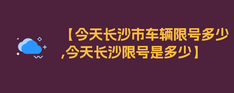 【今天长沙市车辆限号多少,今天长沙限号是多少】