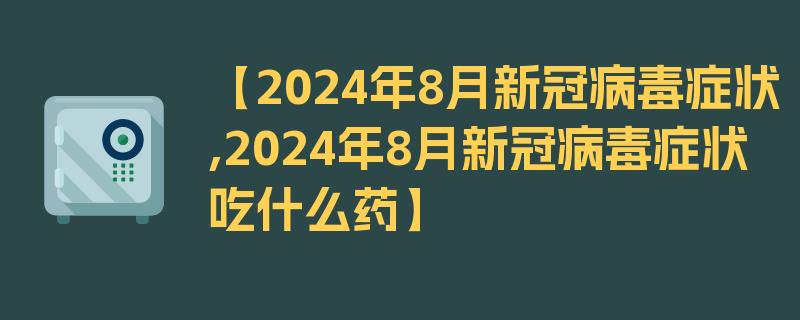 【2024年8月新冠病毒症状,2024年8月新冠病毒症状吃什么药】