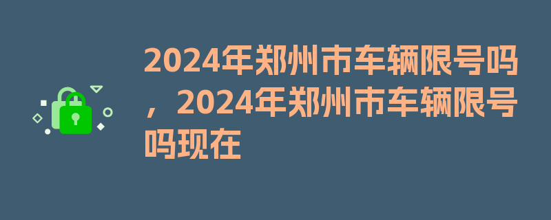 2024年郑州市车辆限号吗，2024年郑州市车辆限号吗现在