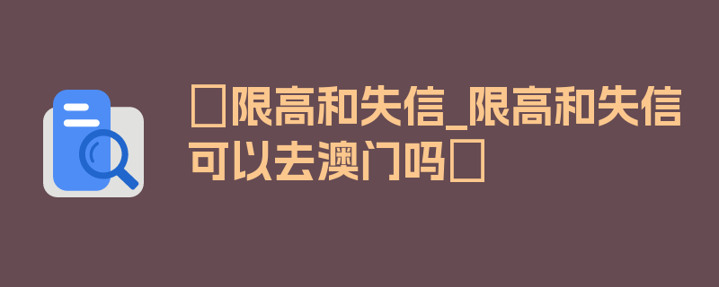 〖限高和失信_限高和失信可以去澳门吗〗