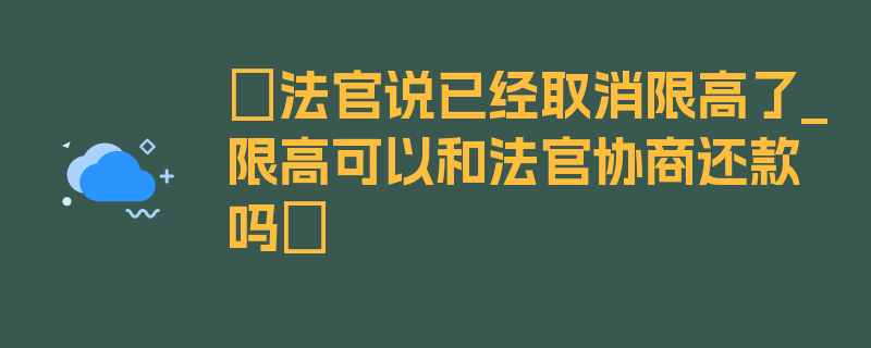 〖法官说已经取消限高了_限高可以和法官协商还款吗〗