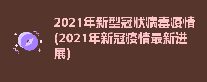 2021年新型冠状病毒疫情(2021年新冠疫情最新进展)