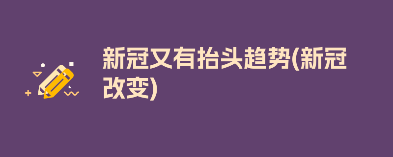 新冠又有抬头趋势(新冠 改变)