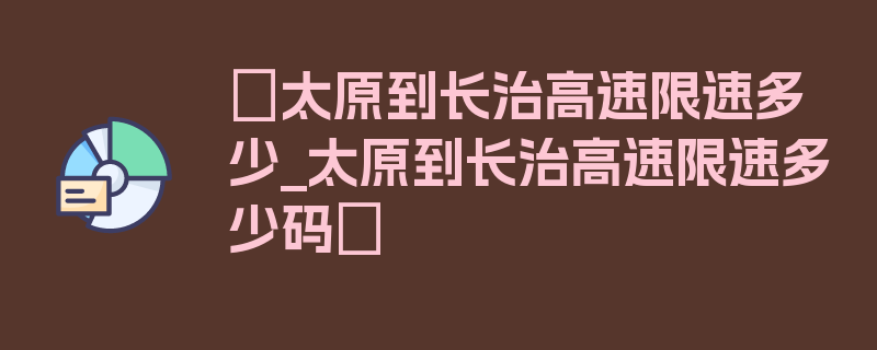 〖太原到长治高速限速多少_太原到长治高速限速多少码〗