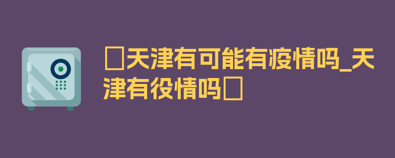 〖天津有可能有疫情吗_天津有役情吗〗