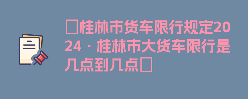 〖桂林市货车限行规定2024·桂林市大货车限行是几点到几点〗