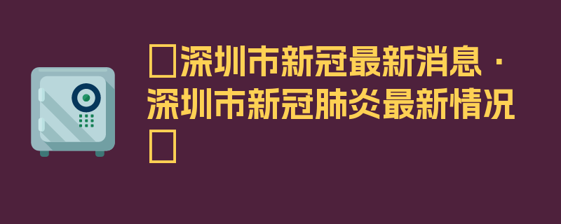 〖深圳市新冠最新消息·深圳市新冠肺炎最新情况〗