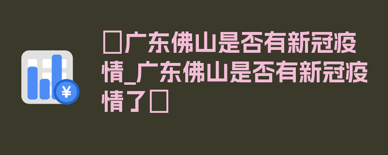 〖广东佛山是否有新冠疫情_广东佛山是否有新冠疫情了〗