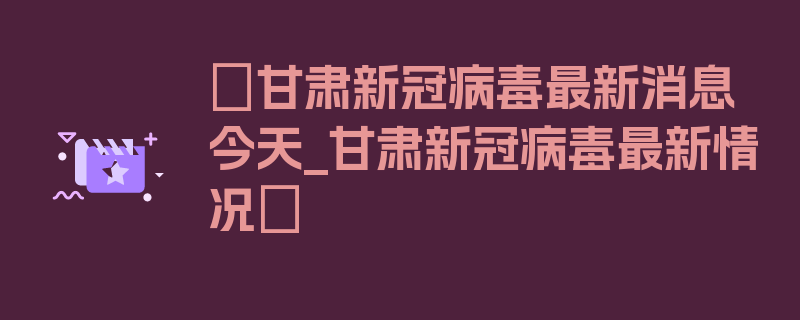 〖甘肃新冠病毒最新消息今天_甘肃新冠病毒最新情况〗