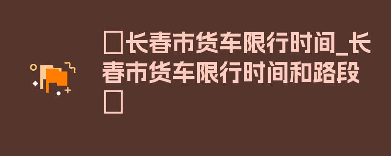 〖长春市货车限行时间_长春市货车限行时间和路段〗