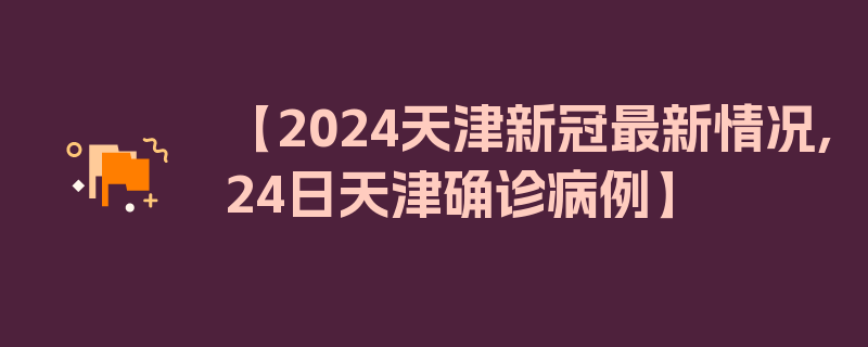 【2024天津新冠最新情况,24日天津确诊病例】