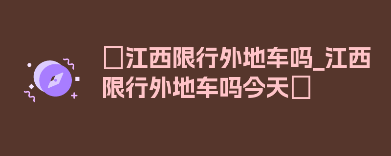 〖江西限行外地车吗_江西限行外地车吗今天〗