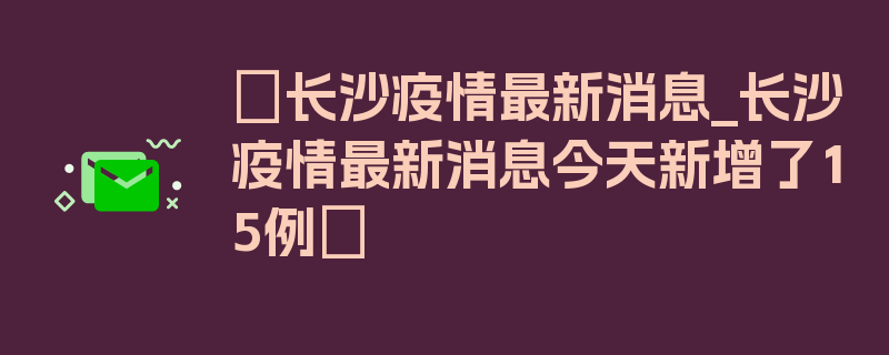 〖长沙疫情最新消息_长沙疫情最新消息今天新增了15例〗