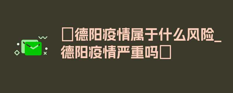 〖德阳疫情属于什么风险_德阳疫情严重吗〗