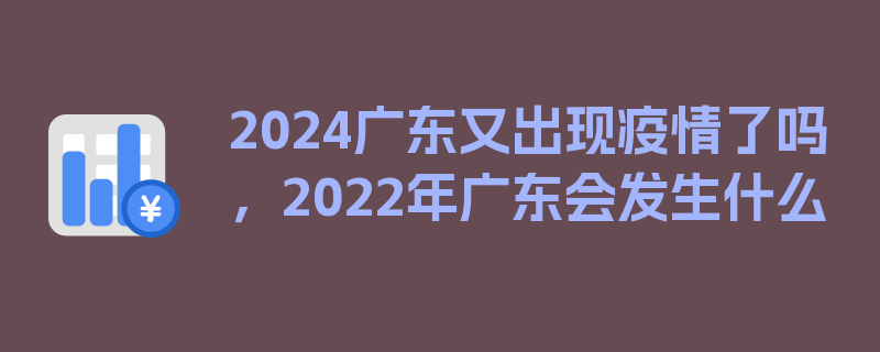 2024广东又出现疫情了吗，2022年广东会发生什么