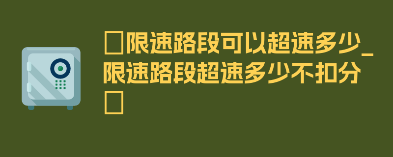 〖限速路段可以超速多少_限速路段超速多少不扣分〗