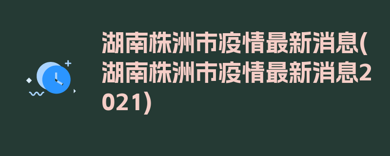 湖南株洲市疫情最新消息(湖南株洲市疫情最新消息2021)