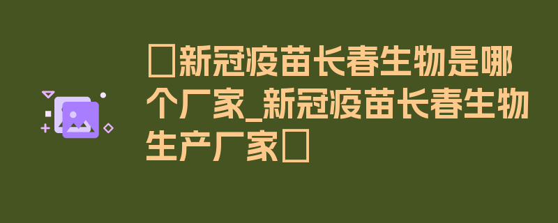 〖新冠疫苗长春生物是哪个厂家_新冠疫苗长春生物生产厂家〗