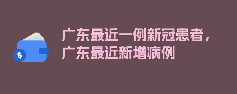 广东最近一例新冠患者，广东最近新增病例