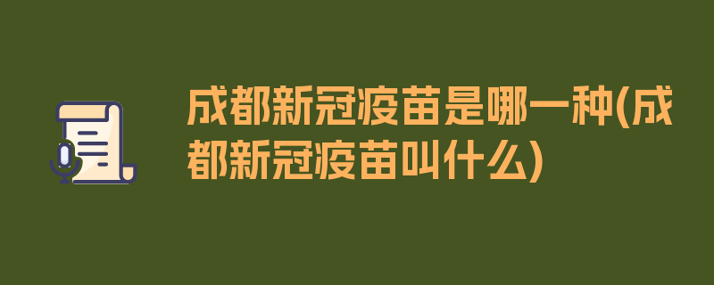 成都新冠疫苗是哪一种(成都新冠疫苗叫什么)