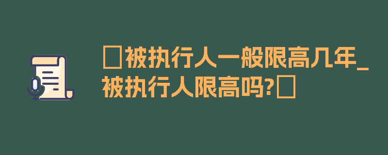 〖被执行人一般限高几年_被执行人限高吗?〗