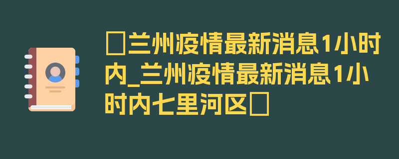 〖兰州疫情最新消息1小时内_兰州疫情最新消息1小时内七里河区〗