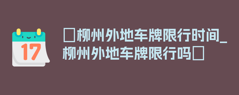 〖柳州外地车牌限行时间_柳州外地车牌限行吗〗