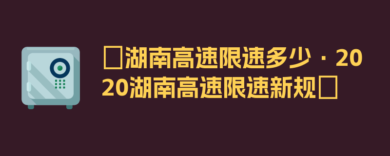 〖湖南高速限速多少·2020湖南高速限速新规〗