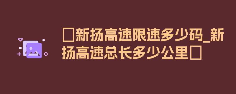 〖新扬高速限速多少码_新扬高速总长多少公里〗