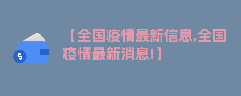 【全国疫情最新信息,全国疫情最新消息!】