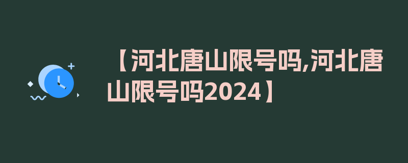 【河北唐山限号吗,河北唐山限号吗2024】