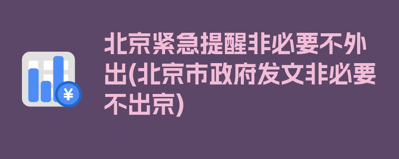 北京紧急提醒非必要不外出(北京市政府发文非必要不出京)