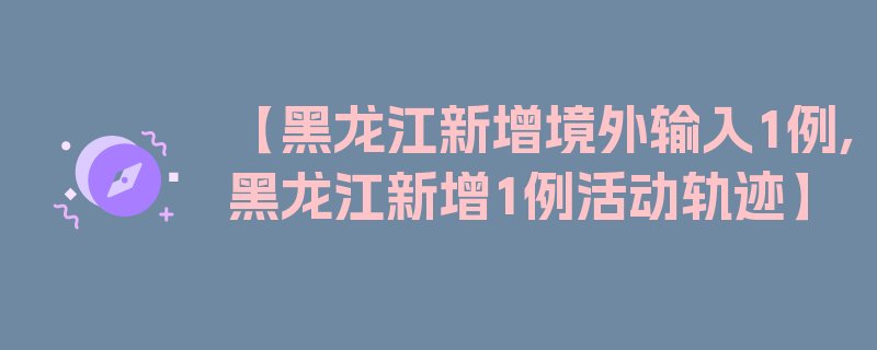 【黑龙江新增境外输入1例,黑龙江新增1例活动轨迹】