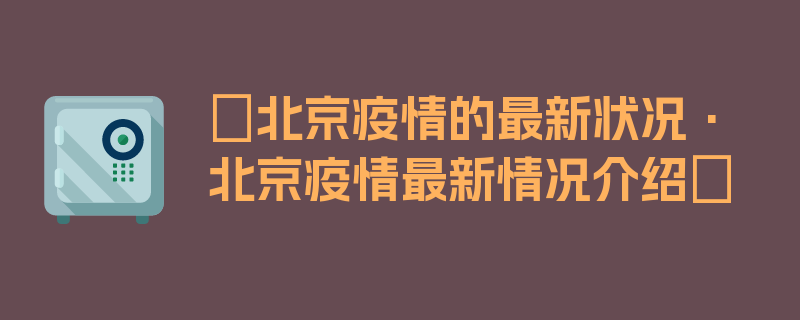 〖北京疫情的最新状况·北京疫情最新情况介绍〗