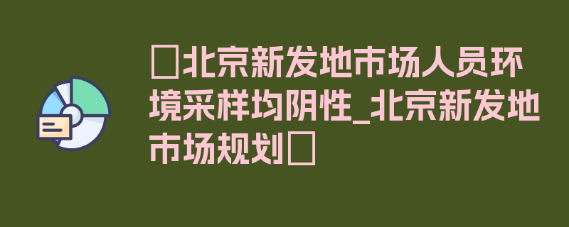 〖北京新发地市场人员环境采样均阴性_北京新发地市场规划〗