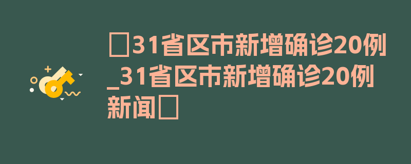 〖31省区市新增确诊20例_31省区市新增确诊20例 新闻〗