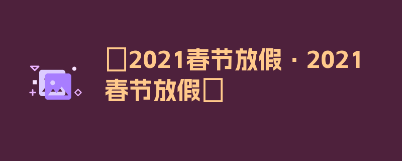 〖2021春节放假·2021春节放假〗