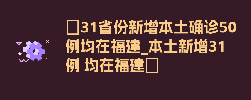 〖31省份新增本土确诊50例均在福建_本土新增31例 均在福建〗