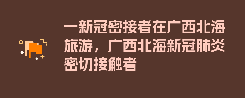 一新冠密接者在广西北海旅游，广西北海新冠肺炎密切接触者