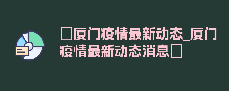 〖厦门疫情最新动态_厦门疫情最新动态消息〗