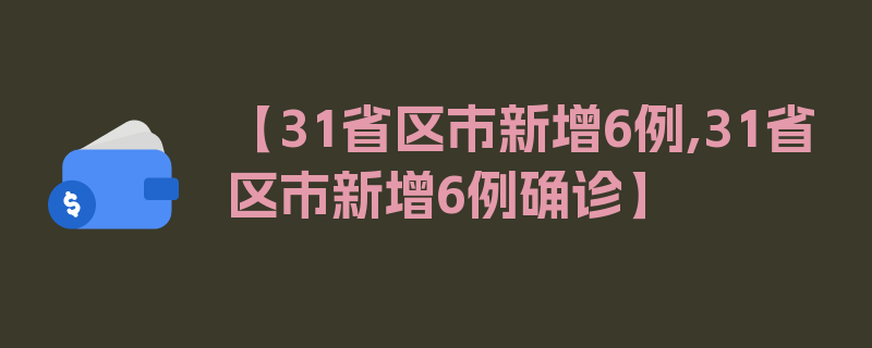 【31省区市新增6例,31省区市新增6例确诊】