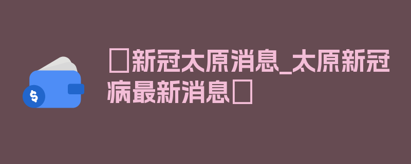 〖新冠太原消息_太原新冠病最新消息〗