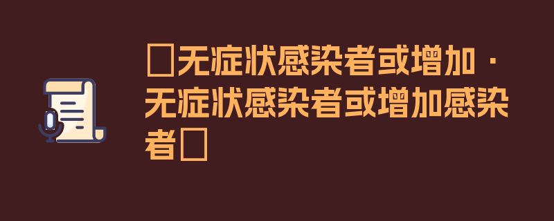 〖无症状感染者或增加·无症状感染者或增加感染者〗